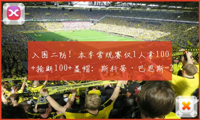 入围二防！本季常规赛仅1人拿100+抢断100+盖帽：斯科蒂·巴恩斯