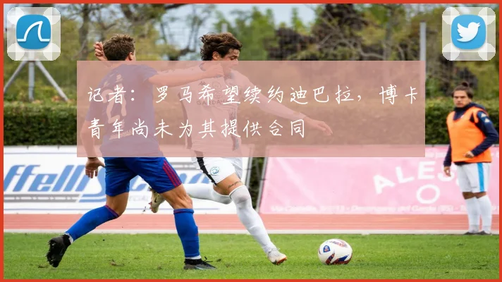 记者：罗马希望续约迪巴拉，博卡青年尚未为其提供合同