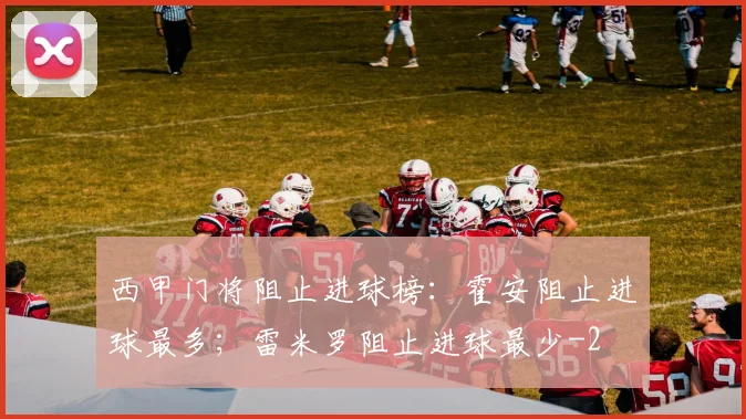 西甲门将阻止进球榜：霍安阻止进球最多；雷米罗阻止进球最少