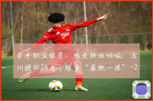 牵手职业球员，感受热血呐喊：滨州授田26名小球童“最燃一课”