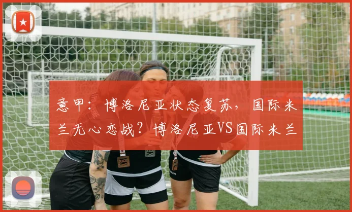 意甲：博洛尼亚状态复苏，国际米兰无心恋战？博洛尼亚VS国际米兰