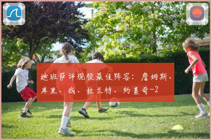 迪班萨评现役最佳阵容：詹姆斯、库里、我、杜兰特、约基奇