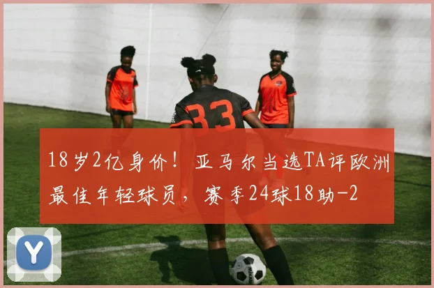 18岁2亿身价!亚马尔当选TA评欧洲最佳年轻球员,赛季24球18助
