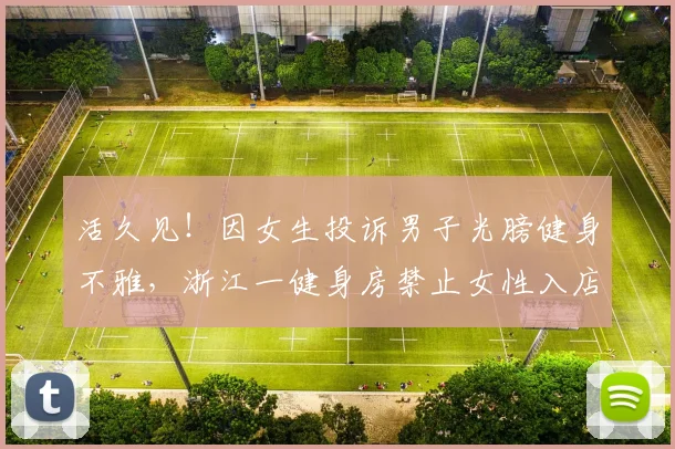 活久见！因女生投诉男子光膀健身不雅，浙江一健身房禁止女性入店