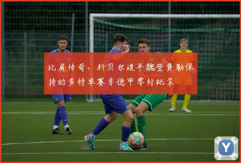 比肩传奇，科贝尔追平魏登费勒保持的多特单赛季德甲零封纪录