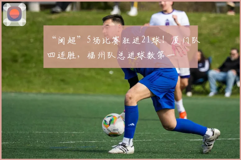 “闽超”5场比赛狂进21球！厦门队四连胜，福州队总进球数第一
