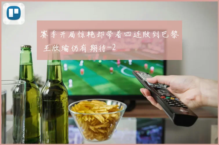 赛季开局惊艳却带着四连败到巴黎 王欣瑜仍有期待