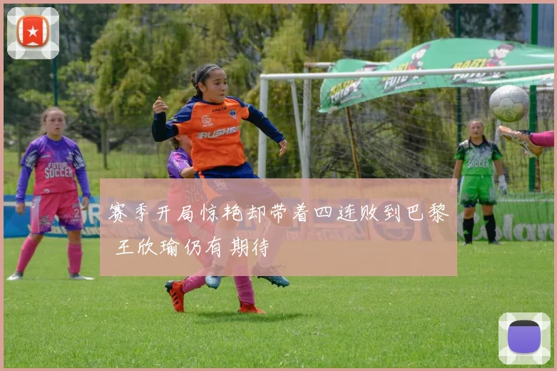 赛季开局惊艳却带着四连败到巴黎 王欣瑜仍有期待