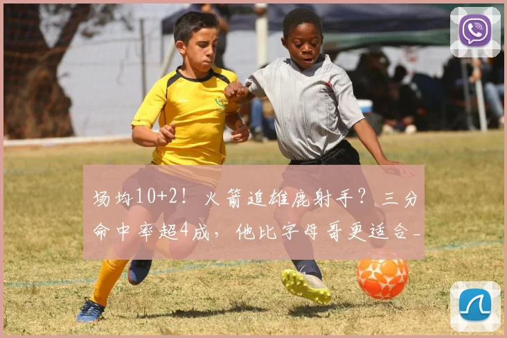 场均10+2！火箭追雄鹿射手？三分命中率超4成，他比字母哥更适合_1