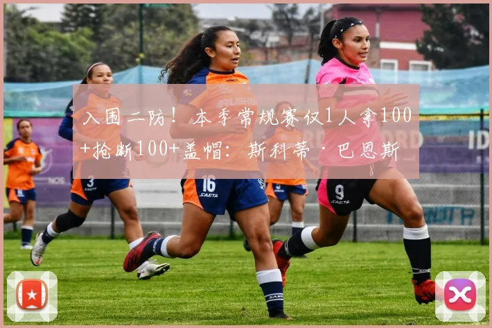 入围二防！本季常规赛仅1人拿100+抢断100+盖帽：斯科蒂·巴恩斯