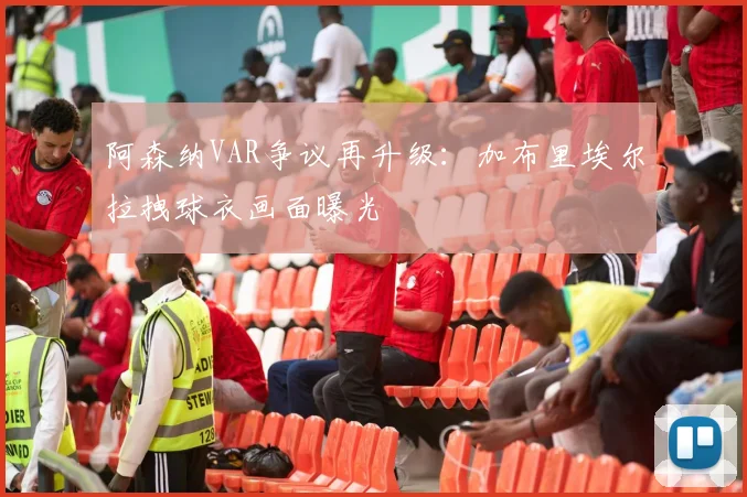 阿森纳VAR争议再升级：加布里埃尔拉拽球衣画面曝光