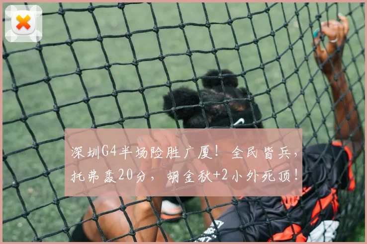 深圳G4半场险胜广厦！全民皆兵，托弗轰20分，胡金秋+2小外死顶！