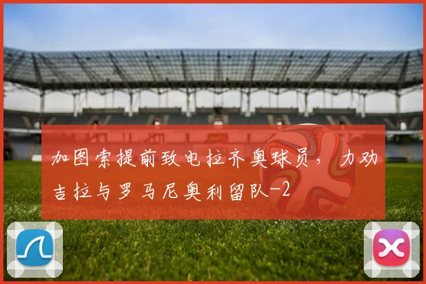 加图索提前致电拉齐奥球员,力劝吉拉与罗马尼奥利留队
