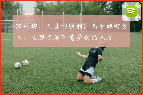 陈彬彬：久违的胜利；我会继续努力，出现在球队需要我的地方
