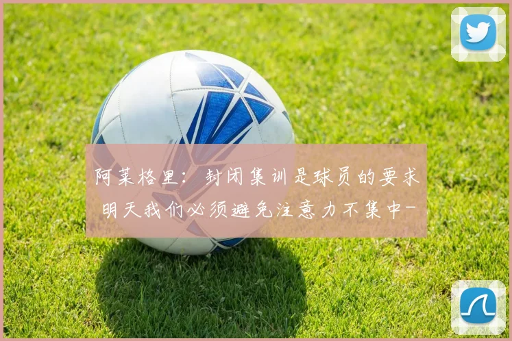 阿莱格里：封闭集训是球员的要求 明天我们必须避免注意力不集中